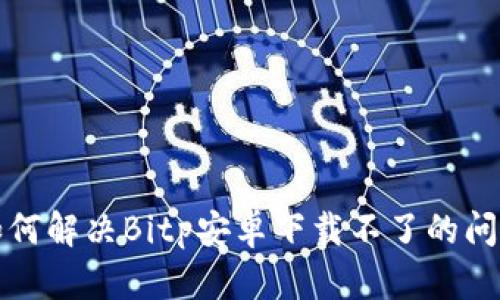 如何解决Bitp安卓下载不了的问题